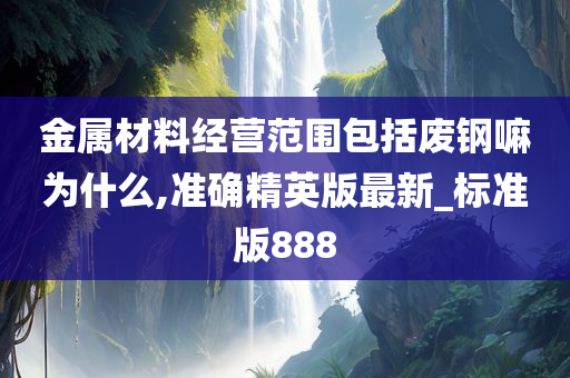 金属材料经营范围包括废钢嘛为什么,准确精英版最新_标准版888