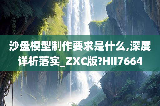 沙盘模型制作要求是什么,深度详析落实_ZXC版?HII7664