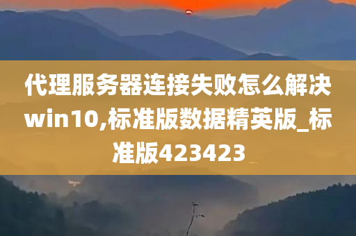 代理服务器连接失败怎么解决win10,标准版数据精英版_标准版423423