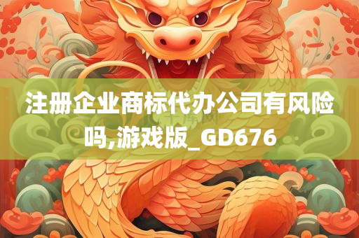 注册企业商标代办公司有风险吗,游戏版_GD676