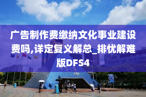 广告制作费缴纳文化事业建设费吗,详定复义解总_排忧解难版DFS4