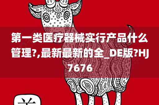 第一类医疗器械实行产品什么管理?,最新最新的全_DE版?HJ7676