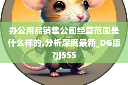 办公用品销售公司经营范围是什么样的,分析深度最新_DG版?JJ555