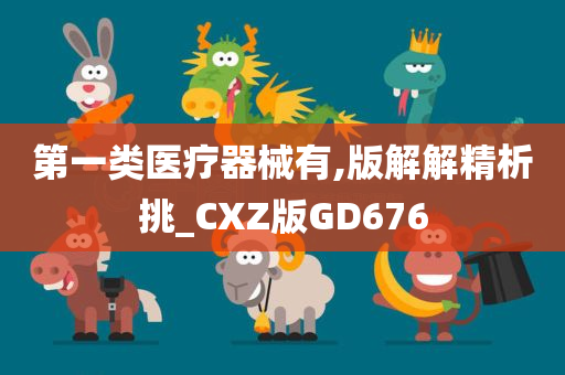 第一类医疗器械有,版解解精析挑_CXZ版GD676