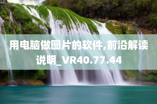 用电脑做图片的软件,前沿解读说明_VR40.77.44