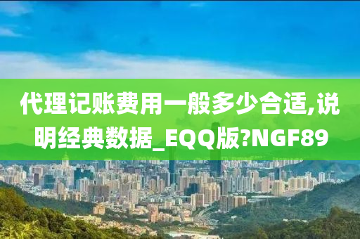 代理记账费用一般多少合适,说明经典数据_EQQ版?NGF89