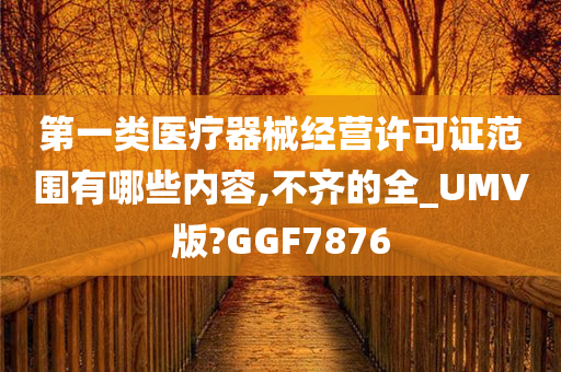 第一类医疗器械经营许可证范围有哪些内容,不齐的全_UMV版?GGF7876