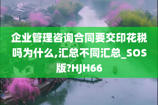 企业管理咨询合同要交印花税吗为什么,汇总不同汇总_SOS版?HJH66