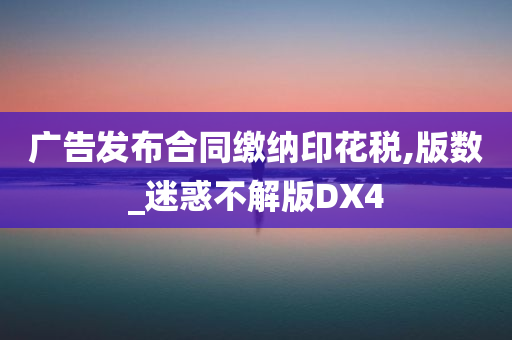 广告发布合同缴纳印花税,版数_迷惑不解版DX4