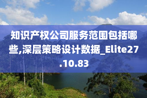 知识产权公司服务范围包括哪些,深层策略设计数据_Elite27.10.83