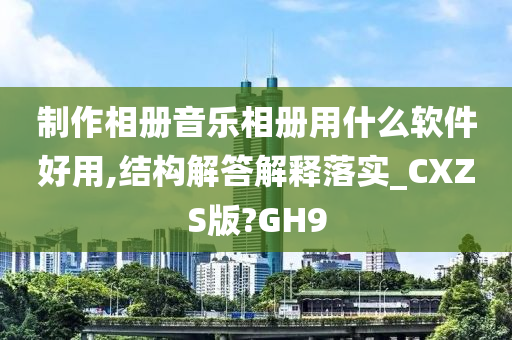 制作相册音乐相册用什么软件好用,结构解答解释落实_CXZS版?GH9