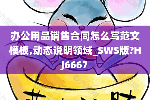 办公用品销售合同怎么写范文模板,动态说明领域_SWS版?HJ6667