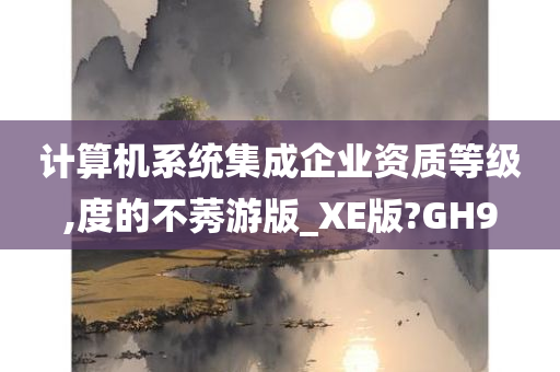 计算机系统集成企业资质等级,度的不莠游版_XE版?GH9