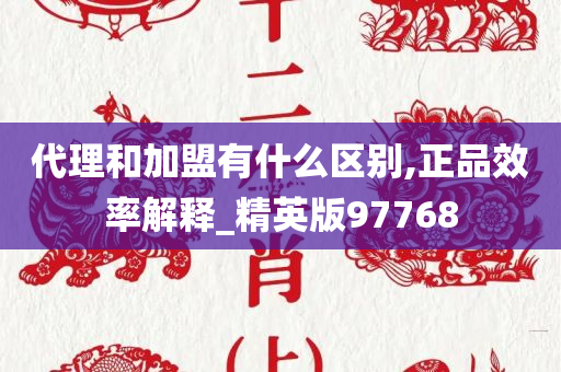 代理和加盟有什么区别,正品效率解释_精英版97768