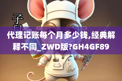 代理记账每个月多少钱,经典解释不同_ZWD版?GH4GF89