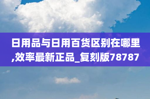 日用品与日用百货区别在哪里,效率最新正品_复刻版78787