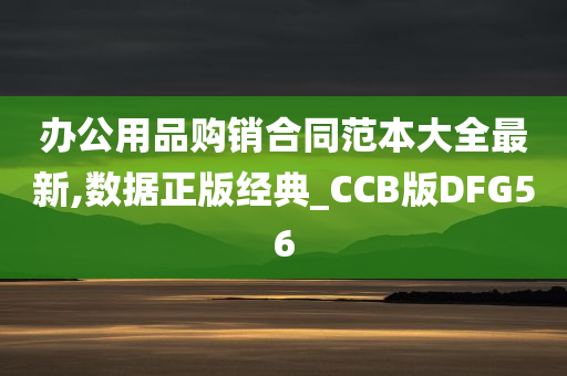 办公用品购销合同范本大全最新,数据正版经典_CCB版DFG56