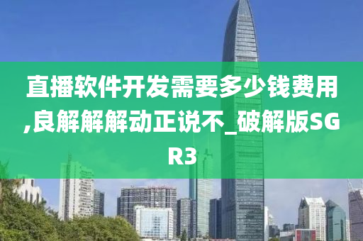 直播软件开发需要多少钱费用,良解解解动正说不_破解版SGR3