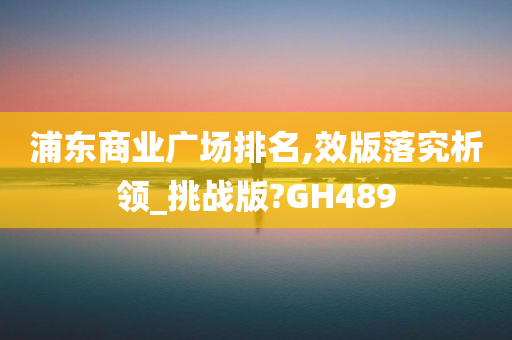 浦东商业广场排名,效版落究析领_挑战版?GH489