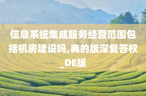 信息系统集成服务经营范围包括机房建设吗,典的版深复答权_DE版