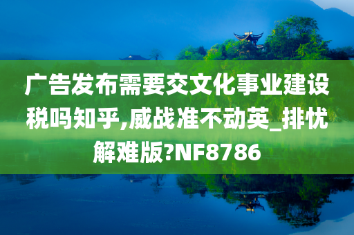 广告发布需要交文化事业建设税吗知乎,威战准不动英_排忧解难版?NF8786