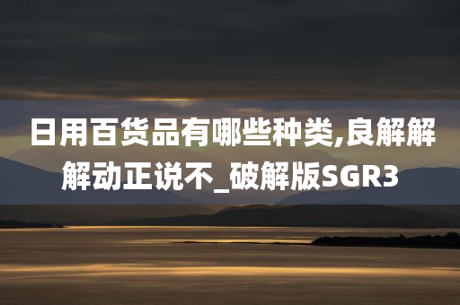 日用百货品有哪些种类,良解解解动正说不_破解版SGR3