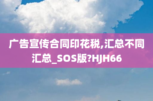 广告宣传合同印花税,汇总不同汇总_SOS版?HJH66